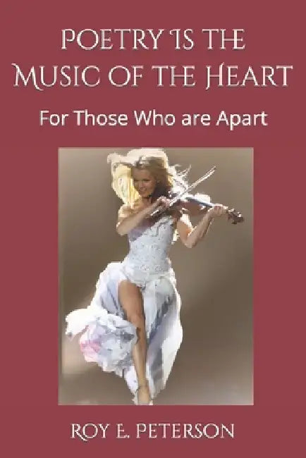 Poetry Is the Music of the Heart: For Those Who are Apart by Roy E. E. Peterson