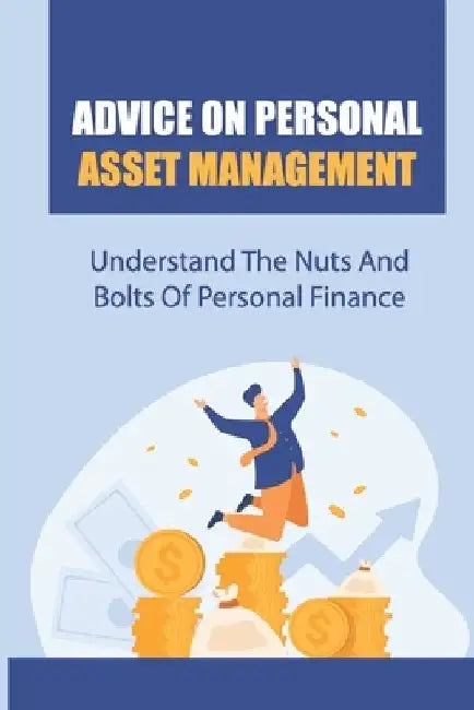 Advice On Personal Asset Management: Understand The Nuts And Bolts Of Personal Finance: Do Some Financial Growing Up by Shana Grissam
