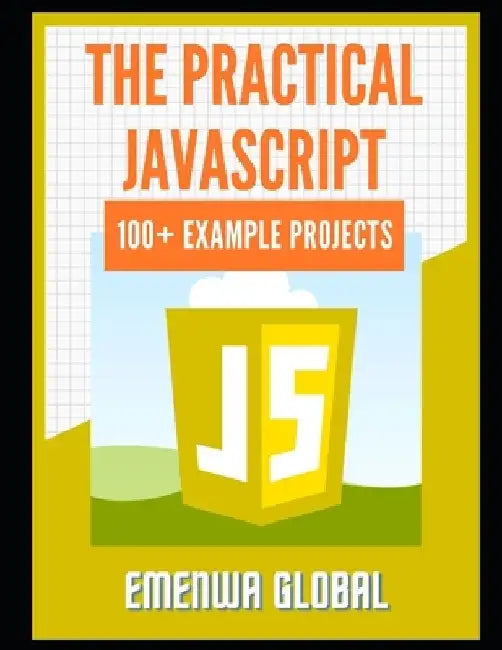 The Practical JavaScript: 100+ Practical JavaScript Programming Practices And Projects by Emenwa Global