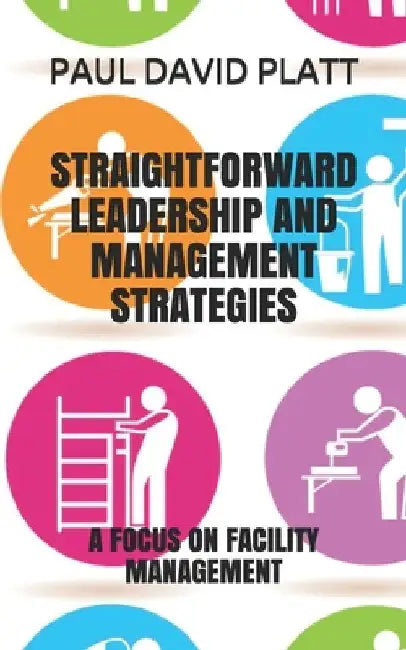 Straightforward Leadership and Management Strategies: A Focus on Facility Management by Paul David Platt