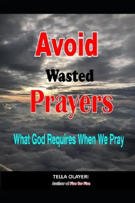 Avoid Wasted Prayers: What God Requires When We Pray by Tella Olayeri