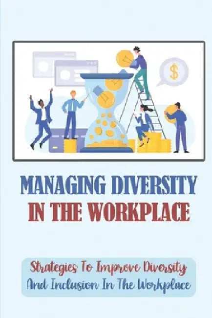 Managing Diversity In The Workplace: Strategies To Improve Diversity And Inclusion In The Workplace: Workplace Diversity by Verla Olton