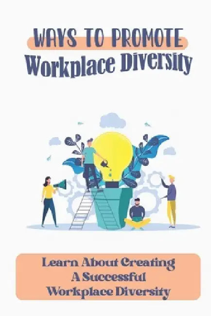 Ways To Promote Workplace Diversity: Learn About Creating A Successful Workplace Diversity: How To Improve Diversity In The Workplace by Manual Wyllie