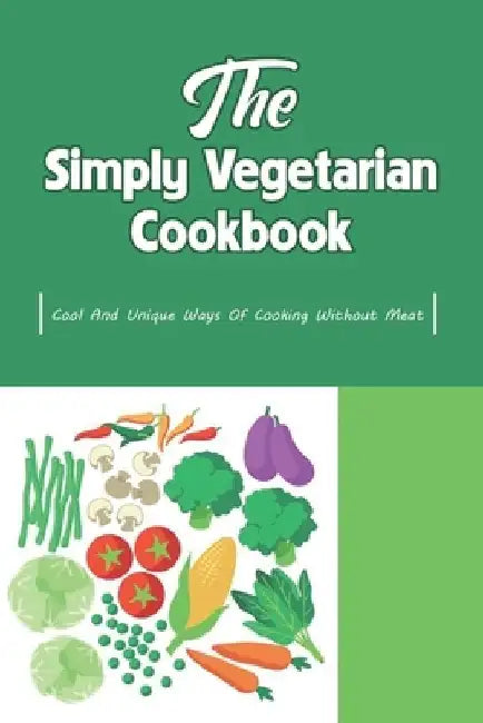 The Simply Vegetarian Cookbook: Cool And Unique Ways Of Cooking Without Meat: Yummy Vegetarian Diet Recipes by Epifania Monagas
