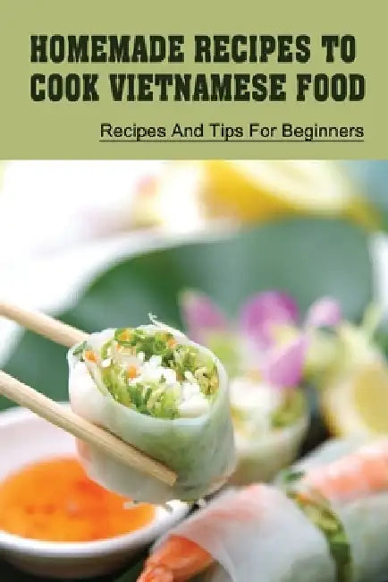 Homemade Recipes To Cook Vietnamese Food: Recipes And Tips For Beginners: Recipes For Vietnamese Food by Antonietta Wiegert