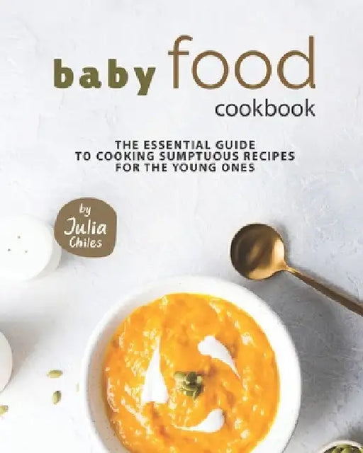 Baby Food Cookbook: The Essential Guide to Cooking Sumptuous Recipes for The Young Ones by Julia Chiles