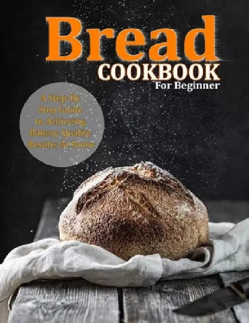 Bread Cookbook For Beginner: A Step-By-Step Guide to Achieving Bakery-Quality Results At Home by Alberto Collins