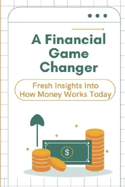 A Financial Game Changer: Fresh Insights Into How Money Works Today: Gaining Control Of Your Finances by Yong Lupton