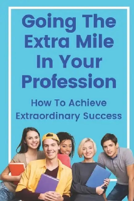 Going The Extra Mile In Your Profession: How To Achieve Extraordinary Success: Develop Your Skills by Jennefer Prater