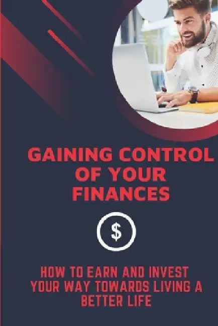 Gaining Control Of Your Finances: How To Earn And Invest Your Way Towards Living A Better Life: The Different Ways Of Managing Finances by Eli Wengren