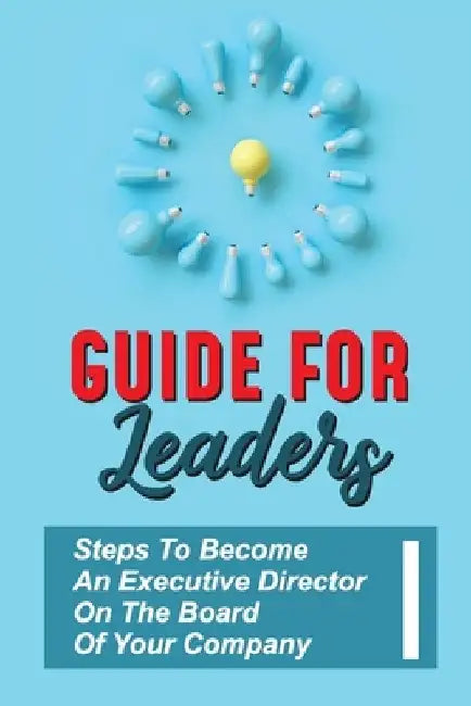 Guide For Leaders: Steps To Become An Executive Director On The Board Of Your Company: Executive Director Training by Johanna Sarcone