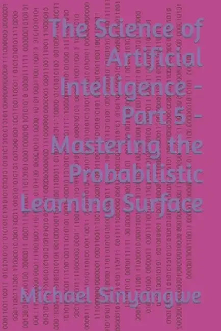 The Science of Artificial Intelligence - Part 5 - Mastering the Probabilistic Learning Surface by Michael Sinyangwe