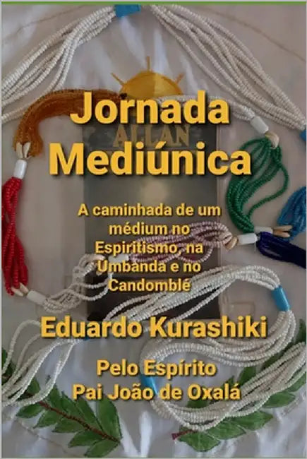 Jornada Mediúnica: A caminhada de um médium no Espiritismo, na Umbanda e no Candomblé by Kurashiki, Eduardo