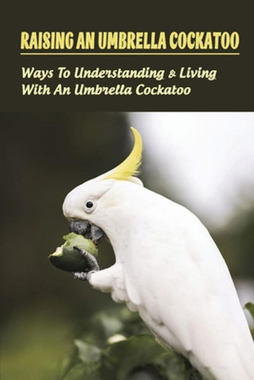 Raising An Umbrella Cockatoo: Ways To Understanding & Living With An Umbrella Cockatoo: What Is The by Ballowe, Brad