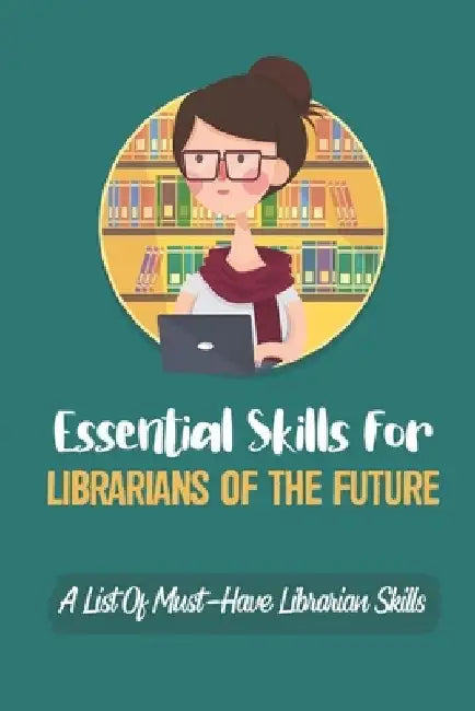 Essential Skills For Librarians Of The Future: A List Of Must-Have Librarian Skills: Your Personal Ticket To A New Or Enhanced Career by Yung Kotterna