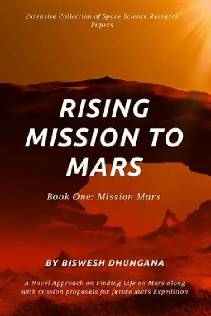 Rising Mission to Mars: Extensive Collection of Space Science Research Papers: A novel approach on finding a life on Mars along with Mission p by Biswesh Dhungana
