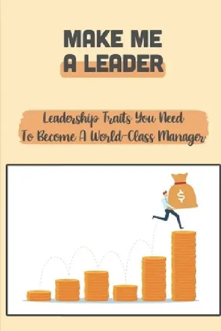 Make Me A Leader: Leadership Traits You Need To Become A World-Class Manager: A Distinct Advantage Over Your Competitors by Solomon Transou