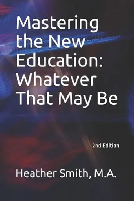 Mastering the New Education: Whatever That May Be by Heather Smith M. a.