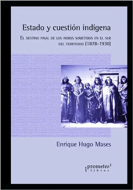 Estado y cuestión indígena: El destino final de los indios sometidos en el sur del territorio (1878-1930) by Mases, Enrique Hugo