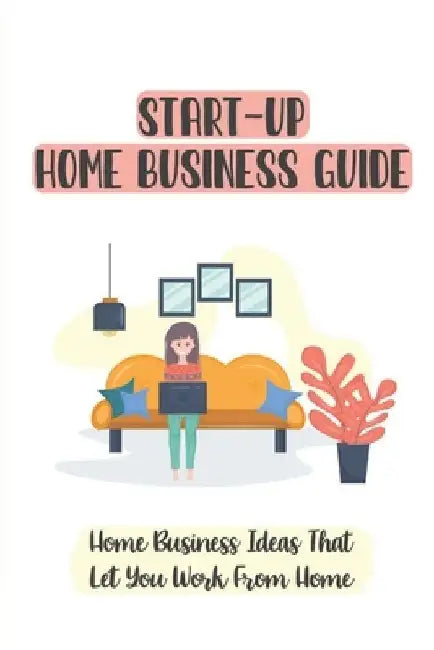 Start-Up Home Business Guide: Home Business Ideas That Let You Work From Home: Home Based Business License by Mona Vicenteno