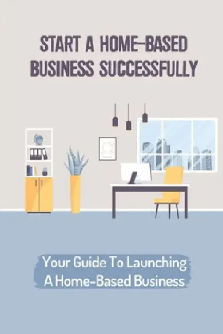 Start A Home-Based Business Successfully: Your Guide To Launching A Home-Based Business: Ideas Business From Home by Calandra Hartz