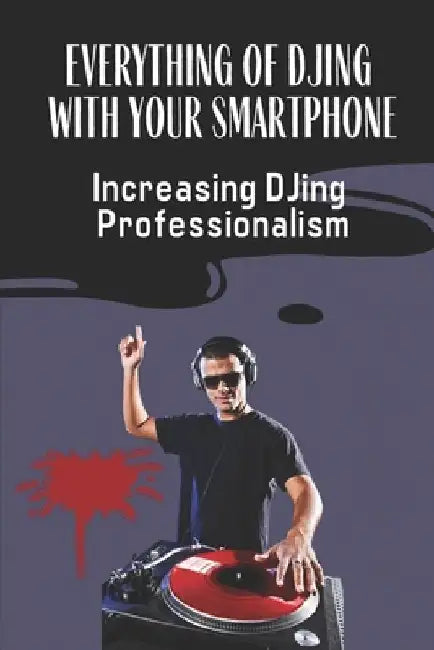 Everything Of DJing With Your Smartphone: Increasing DJing Professionalism: Practices For Professional Djs by Mila Abke