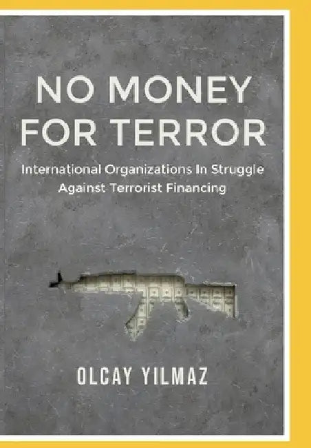 No Money for Terror: International Organizations in the Struggle against the Financing of Terrorism; The Case of FATF by Olcay Yilmaz