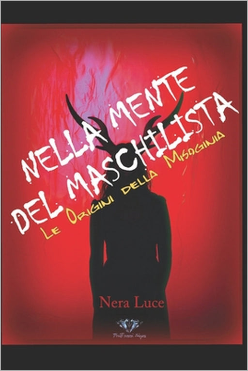 Nella Mente del Maschilista: Un'indagine psicologica sulle origini della Misoginia by Luce