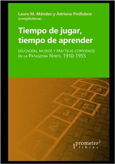 Tiempo de jugar, tiempo de aprender: Educación, museos y prácticas corporales en la Patagonia Norte 1910-1955 by Podlubne, Adriana