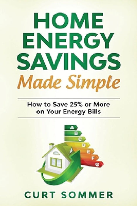 Home Energy Savings Made Simple: How to save 25% or more on your energy bills by Curt Sommer