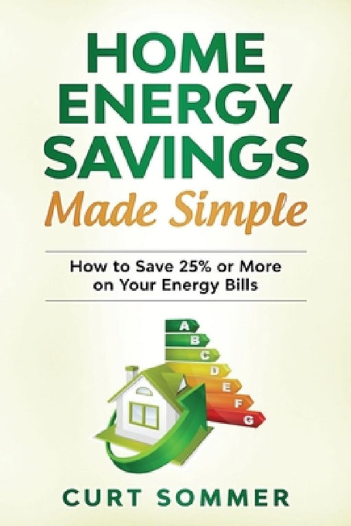 Home Energy Savings Made Simple: How to save 25% or more on your energy bills by Curt Sommer