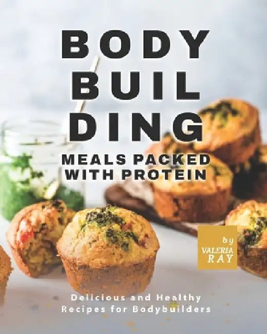 Bodybuilding Meals Packed with Protein: Delicious and Healthy Recipes for Bodybuilders by Valeria Ray