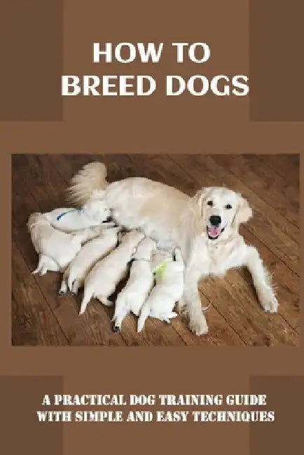 How To Breed Dogs: A Practical Dog Training Guide With Simple And Easy Techniques: How To Train Your Dog Tricks by Nickolas Garneau