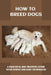 How To Breed Dogs: A Practical Dog Training Guide With Simple And Easy Techniques: How To Train Your Dog Tricks by Nickolas Garneau