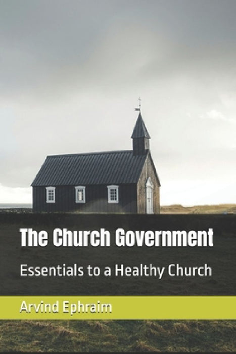 The Church Government: Essentials to a Healthy Church by Arvind Ephraim