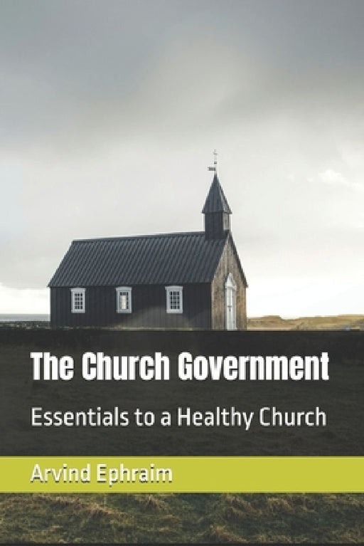 The Church Government: Essentials to a Healthy Church by Arvind Ephraim