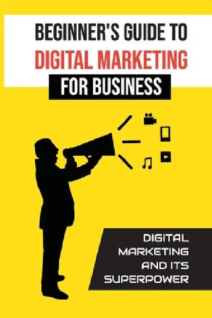 Beginner'S Guide To Digital Marketing For Business: Digital Marketing And Its Superpower: Digital Small Business by Harland Frabotta
