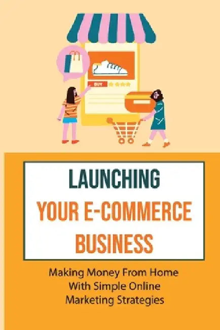 Launching Your E-Commerce Business: Making Money From Home With Simple Online Marketing Strategies: E Commerce Business Models by Troy Lukacs