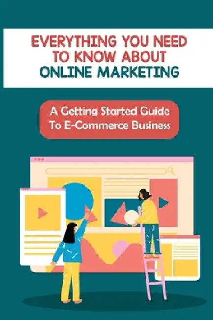 Everything You Need To Know About Online Marketing: A Getting Started Guide To E-Commerce Business: Amazon E Commerce Business Model by Imelda Andreasen