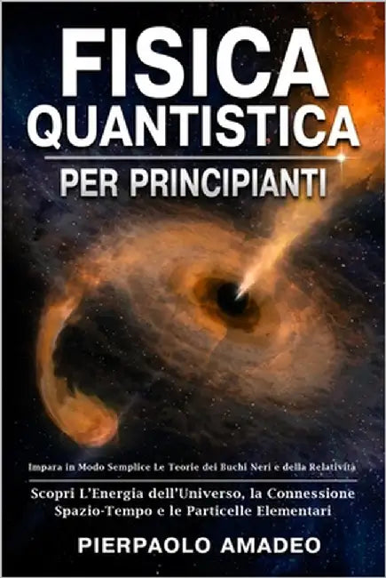 Fisica Quantistica Per Principianti: Impara in Modo Semplice Le Teorie dei Buchi Neri e della Relatività Scopri L'Energia dell'Universo, la Connession by Amadeo, Pierpaolo