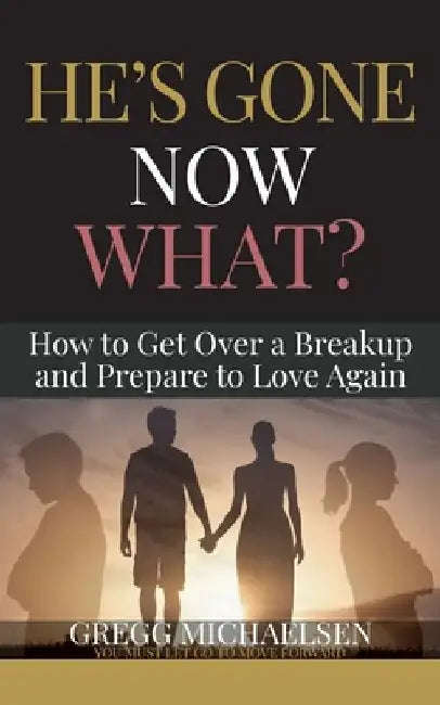He's Gone Now What?: How to Get Over a Breakup and Prepare to Love Again by Gregg Michaelsen