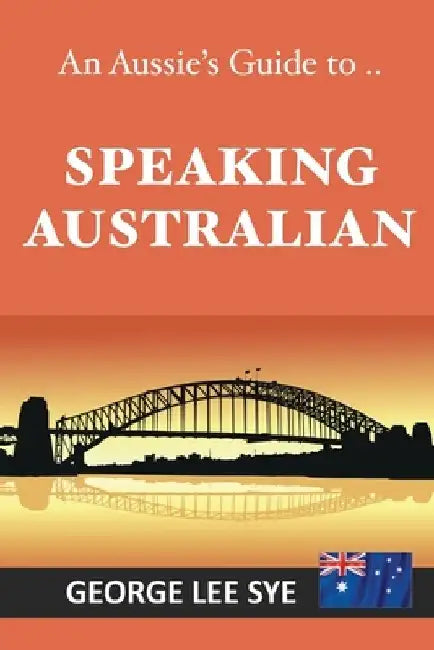 Speaking Australian: An Aussie Speaking Guide For Every Visitor To Australia by George Lee Sye