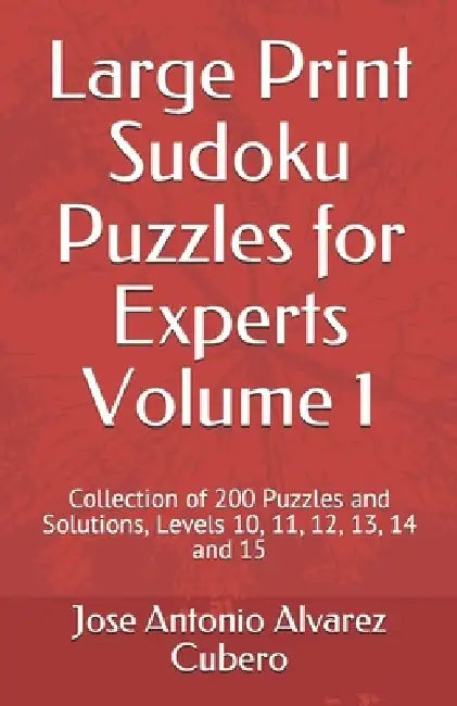 Large Print Sudoku Puzzles for Experts Volume 1: Collection of 200 Puzzles and Solutions, Levels 10, 11, 12, 13, 14 and 15 by Jose Antonio Alvarez Cubero