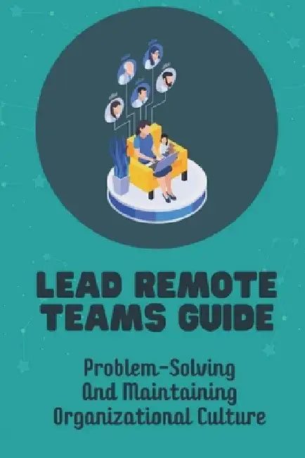 Lead Remote Teams Guide: Problem-Solving And Maintaining Organizational Culture: Challenges Of Managing Remote Employees by Francisca Fazzinga