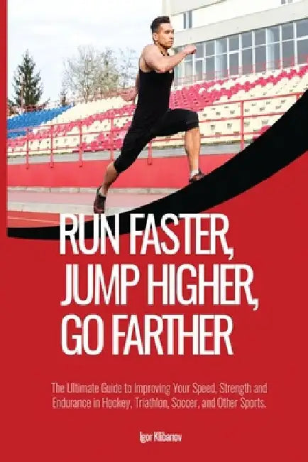 Run Faster, Jump Higher, Go Farther: The Ultimate Guide to Improving Your Speed, Strength and Endurance in Hockey, Triathlon, Soccer, and Other Sports by Igor Klibanov