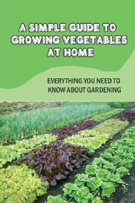 A Simple Guide To Growing Vegetables At Home: Everything You Need To Know About Gardening: Guide To Greenhouse Gardening by Kristofer Saglibene