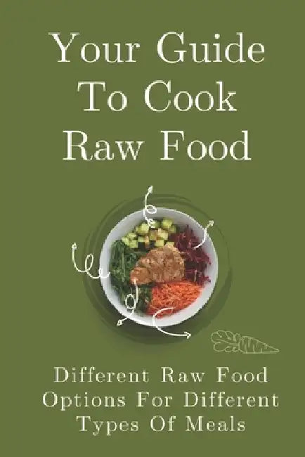 Your Guide To Cook Raw Food: Different Raw Food Options For Different Types Of Meals: Simple Raw Food Recipes by Lynn Godel