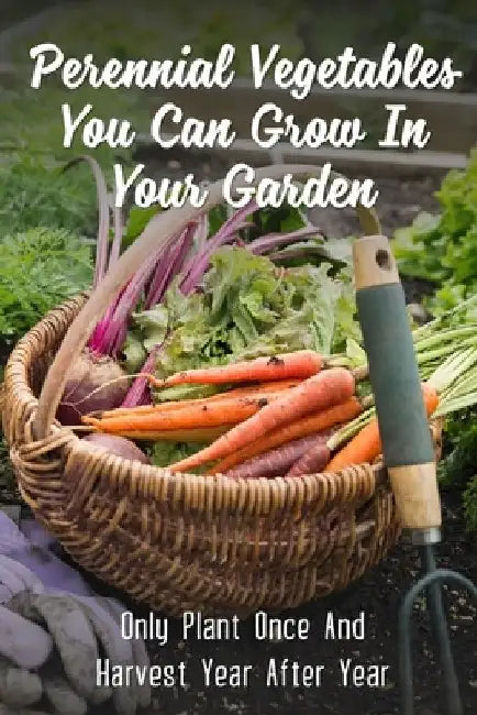 Perennial Vegetables You Can Grow In Your Garden: Only Plant Once And Harvest Year After Year: Perennial Fruits by Willis Tratar