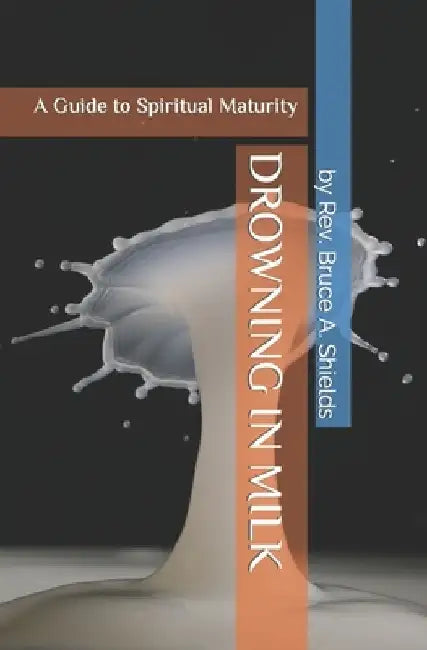 Drowning in Milk: A Guide to Spiritual Maturity by B. A. Shields
