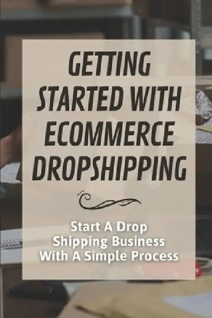 Getting Started With Ecommerce Dropshipping: Start A Drop Shipping Business With A Simple Process: E-Commerce Business by Hugo Dishaw